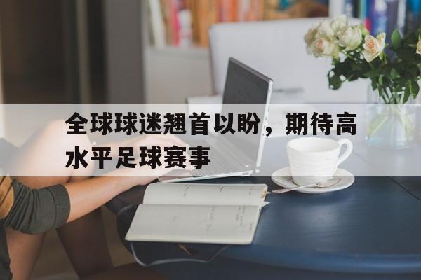 全球球迷翘首以盼，期待高水平足球赛事的简单介绍