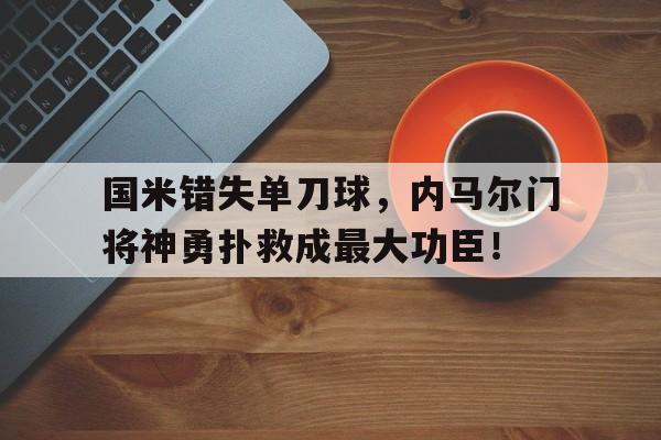 国米错失单刀球，内马尔门将神勇扑救成最大功臣！